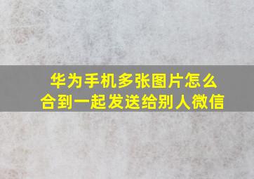 华为手机多张图片怎么合到一起发送给别人微信