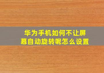 华为手机如何不让屏幕自动旋转呢怎么设置