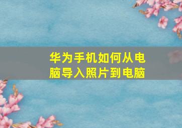 华为手机如何从电脑导入照片到电脑