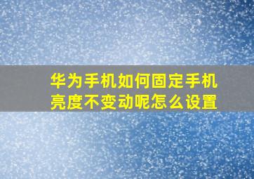 华为手机如何固定手机亮度不变动呢怎么设置