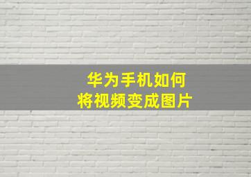 华为手机如何将视频变成图片