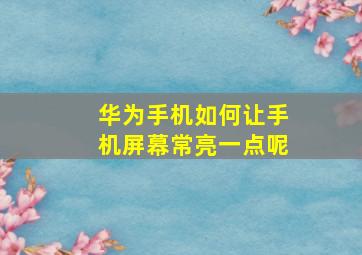 华为手机如何让手机屏幕常亮一点呢