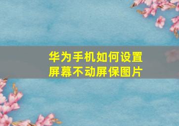 华为手机如何设置屏幕不动屏保图片