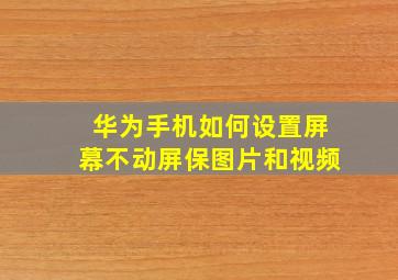 华为手机如何设置屏幕不动屏保图片和视频