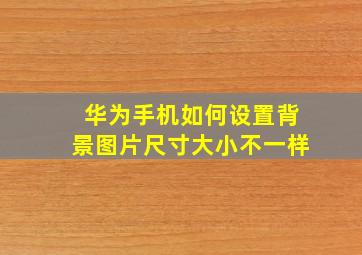 华为手机如何设置背景图片尺寸大小不一样