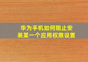 华为手机如何阻止安装某一个应用权限设置