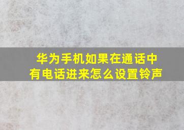 华为手机如果在通话中有电话进来怎么设置铃声