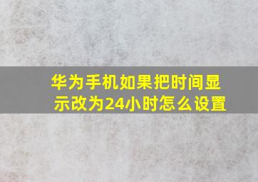 华为手机如果把时间显示改为24小时怎么设置