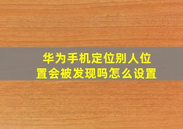 华为手机定位别人位置会被发现吗怎么设置