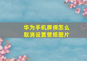 华为手机屏保怎么取消设置壁纸图片