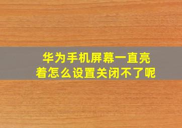 华为手机屏幕一直亮着怎么设置关闭不了呢