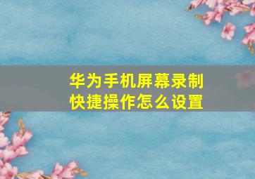 华为手机屏幕录制快捷操作怎么设置