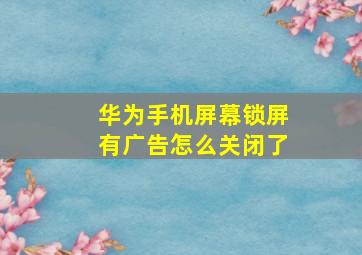 华为手机屏幕锁屏有广告怎么关闭了