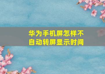 华为手机屏怎样不自动转屏显示时间