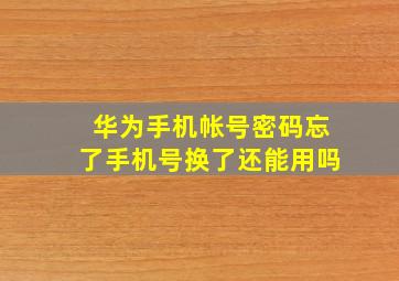 华为手机帐号密码忘了手机号换了还能用吗