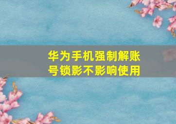 华为手机强制解账号锁影不影响使用