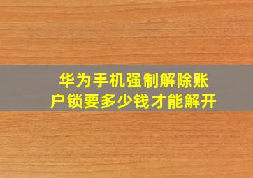 华为手机强制解除账户锁要多少钱才能解开