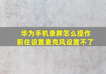 华为手机录屏怎么操作前往设置麦克风设置不了