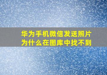 华为手机微信发送照片为什么在图库中找不到