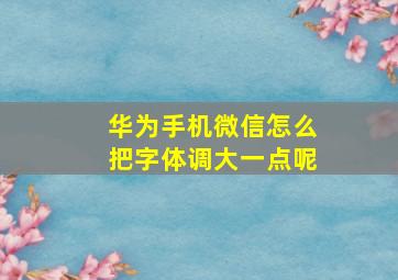 华为手机微信怎么把字体调大一点呢