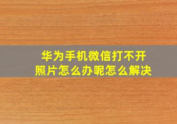 华为手机微信打不开照片怎么办呢怎么解决