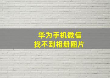 华为手机微信找不到相册图片