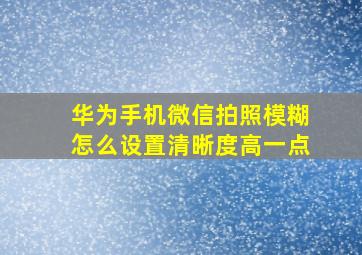 华为手机微信拍照模糊怎么设置清晰度高一点