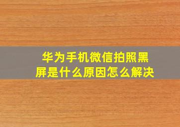 华为手机微信拍照黑屏是什么原因怎么解决