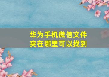 华为手机微信文件夹在哪里可以找到