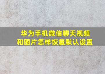 华为手机微信聊天视频和图片怎样恢复默认设置