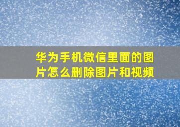 华为手机微信里面的图片怎么删除图片和视频