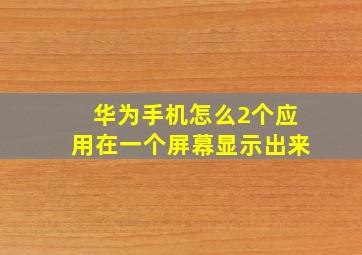 华为手机怎么2个应用在一个屏幕显示出来