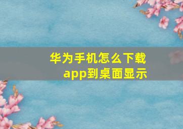 华为手机怎么下载app到桌面显示