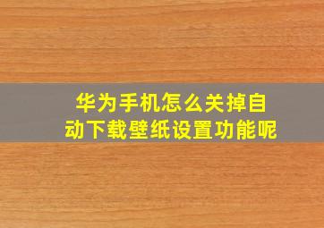 华为手机怎么关掉自动下载壁纸设置功能呢