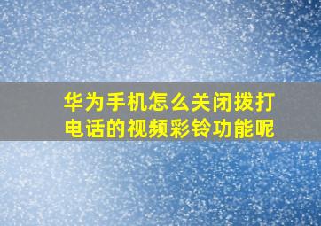 华为手机怎么关闭拨打电话的视频彩铃功能呢