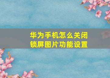 华为手机怎么关闭锁屏图片功能设置