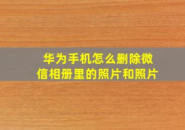 华为手机怎么删除微信相册里的照片和照片