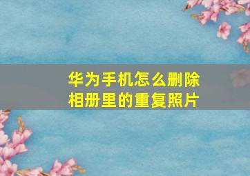 华为手机怎么删除相册里的重复照片