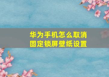 华为手机怎么取消固定锁屏壁纸设置