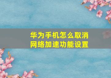 华为手机怎么取消网络加速功能设置