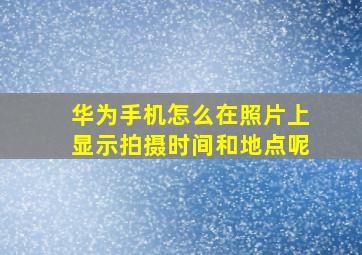 华为手机怎么在照片上显示拍摄时间和地点呢