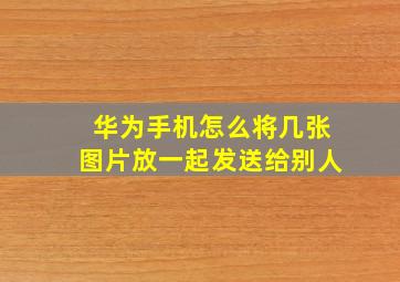 华为手机怎么将几张图片放一起发送给别人