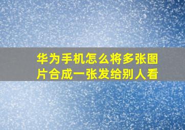 华为手机怎么将多张图片合成一张发给别人看