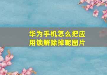 华为手机怎么把应用锁解除掉呢图片