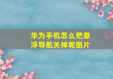 华为手机怎么把悬浮导航关掉呢图片