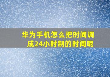 华为手机怎么把时间调成24小时制的时间呢