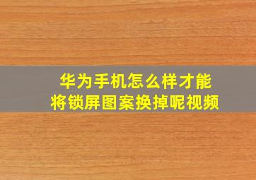 华为手机怎么样才能将锁屏图案换掉呢视频