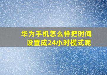 华为手机怎么样把时间设置成24小时模式呢