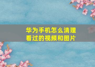 华为手机怎么清理看过的视频和图片