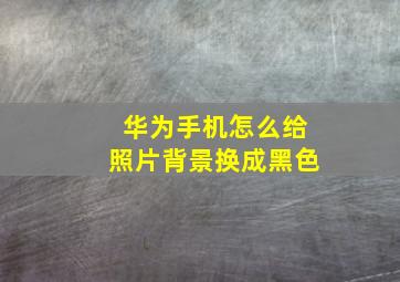 华为手机怎么给照片背景换成黑色